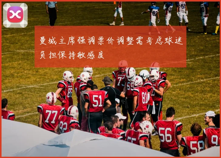 曼城主席强调票价调整需考虑球迷负担保持敏感度