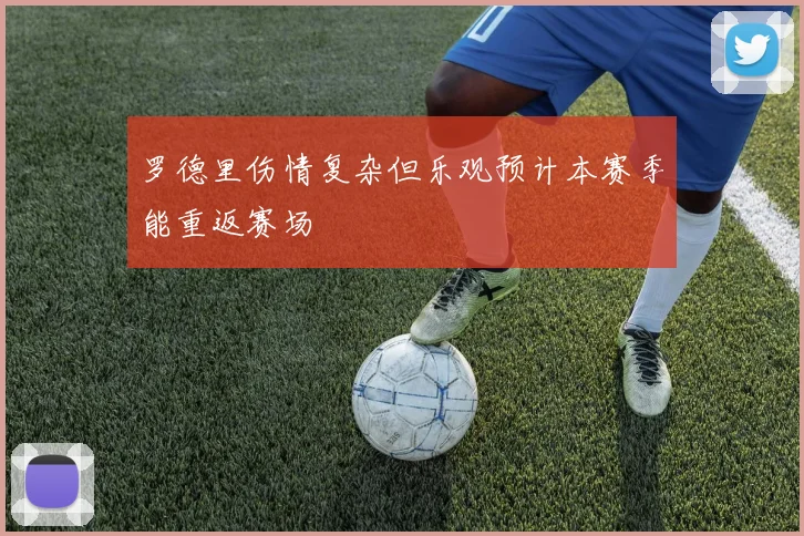 罗德里伤情复杂但乐观预计本赛季能重返赛场