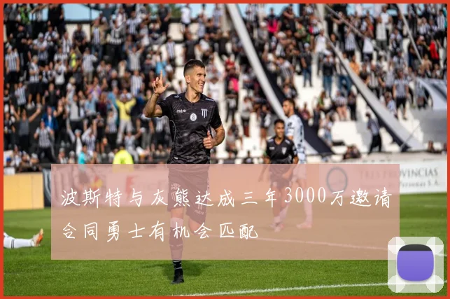 波斯特与灰熊达成三年3000万邀请合同勇士有机会匹配
