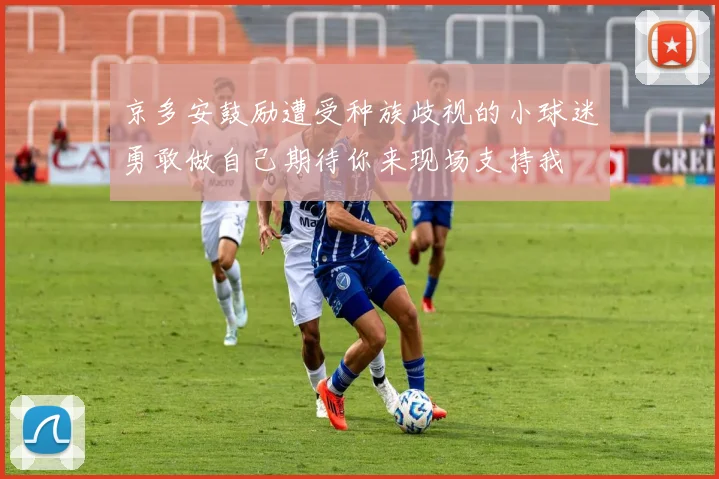 京多安鼓励遭受种族歧视的小球迷勇敢做自己期待你来现场支持我