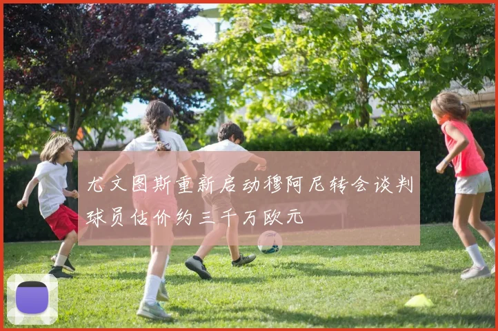 尤文图斯重新启动穆阿尼转会谈判球员估价约三千万欧元