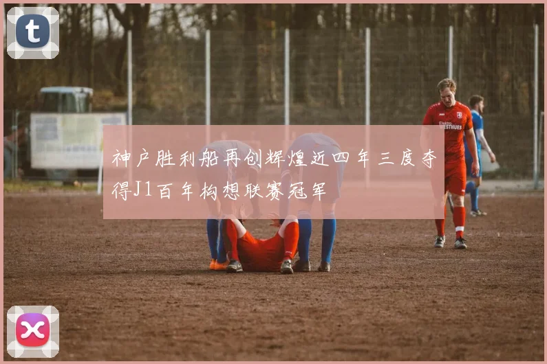 神户胜利船再创辉煌近四年三度夺得J1百年构想联赛冠军
