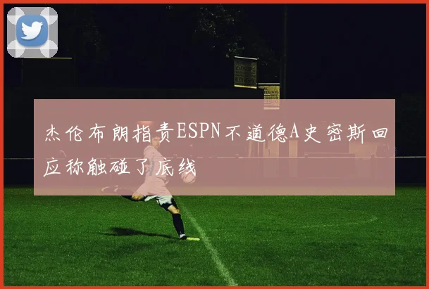 杰伦布朗指责ESPN不道德A史密斯回应称触碰了底线