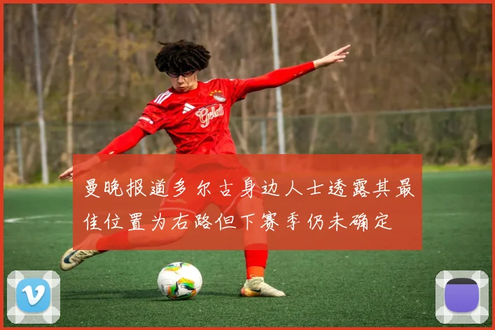 曼晚报道多尔古身边人士透露其最佳位置为右路但下赛季仍未确定