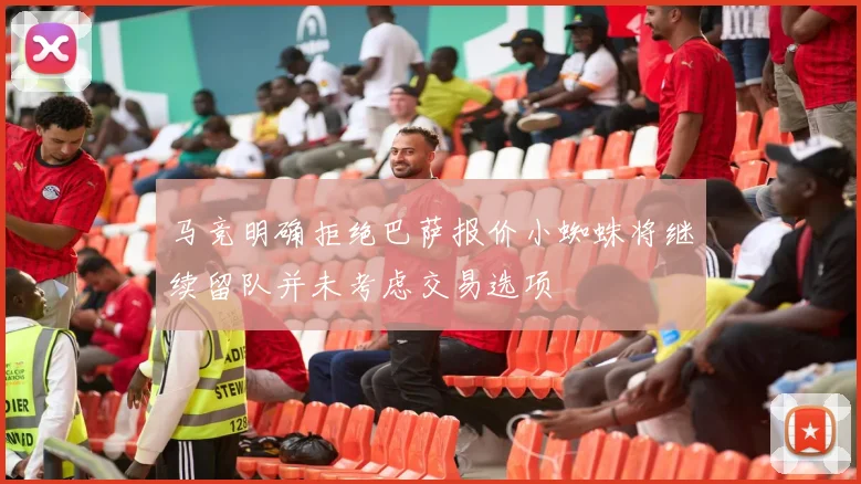 马竞明确拒绝巴萨报价小蜘蛛将继续留队并未考虑交易选项