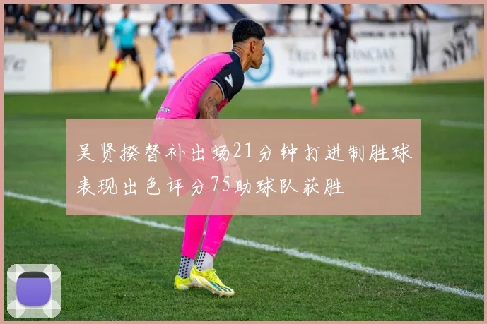 吴贤揆替补出场21分钟打进制胜球表现出色评分75助球队获胜