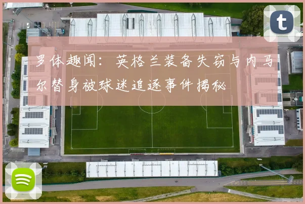 罗体趣闻：英格兰装备失窃与内马尔替身被球迷追逐事件揭秘