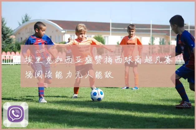 埃里克加西亚盛赞梅西球商超凡赛场阅读能力无人能敌