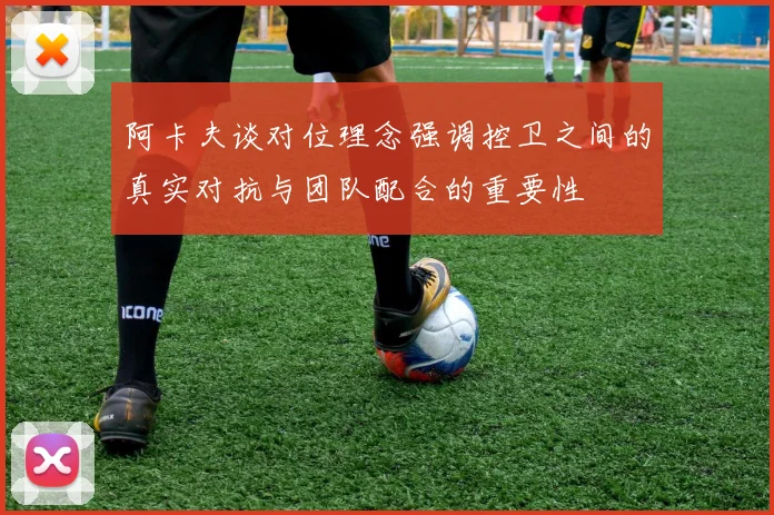阿卡夫谈对位理念强调控卫之间的真实对抗与团队配合的重要性