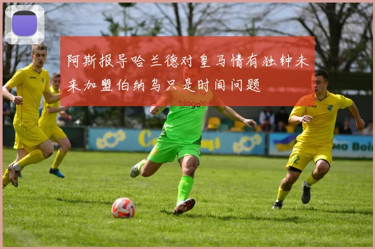 阿斯报导哈兰德对皇马情有独钟未来加盟伯纳乌只是时间问题