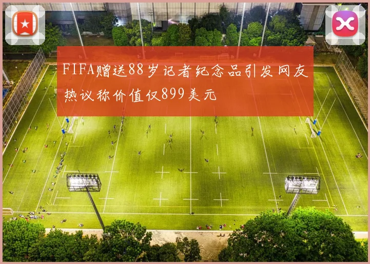 FIFA赠送88岁记者纪念品引发网友热议称价值仅899美元